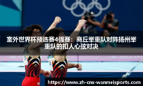 室外世界杯预选赛4强赛:商丘举重队对阵扬州举重队的扣人心弦对决