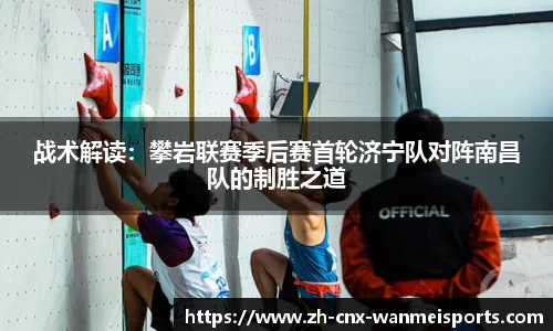 战术解读:攀岩联赛季后赛首轮济宁队对阵南昌队的制胜之道